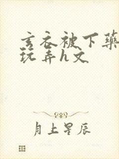 玄衣被下药任人玩弄h文