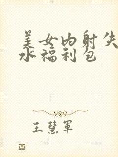 美女内射失禁喷水福利包