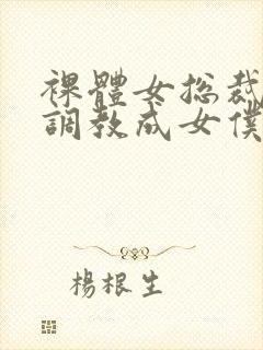 裸体女总裁屈辱调教成女仆小说