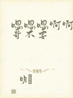 嗯嗯嗯啊啊啊哥哥不要