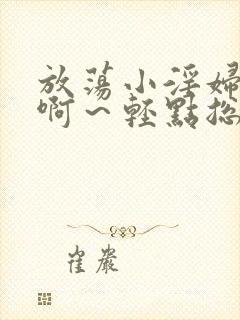 放荡小淫妇h嗯啊～轻点总裁