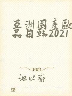 亚洲国产欧美精品日韩2021