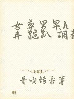 女尊男卑h 玩弄 跪趴 调教