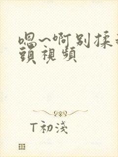 嗯~啊别揉我奶头视频