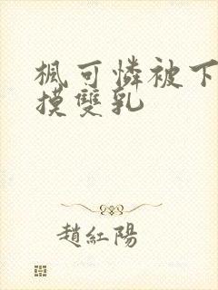 枫可怜被下药强摸双乳