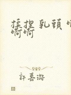 揉捏 乳头 啊啊啊