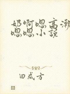 奶啊嗯高潮了嗯嗯嗯小说