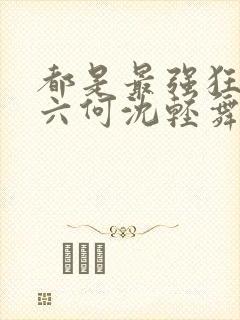 都是最强狂兵陈六何沈轻舞