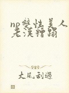 np双性美人被老汉糟蹋