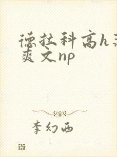 德拉科高h荡肉爽文np