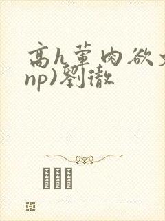 高h荤肉欲文(np)刘彻