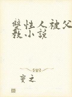 双性人被父亲调教小说