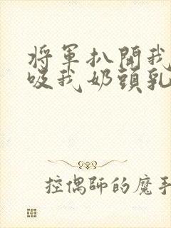 将军扒开我奶罩吸我奶头乳孔