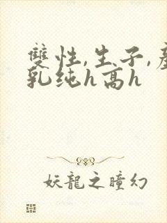 双性,生子,产乳纯h高h