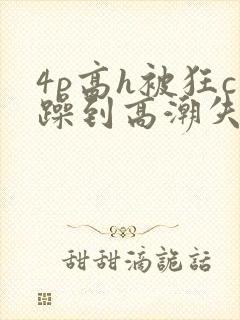 4p高h被狂c躁到高潮失禁网址