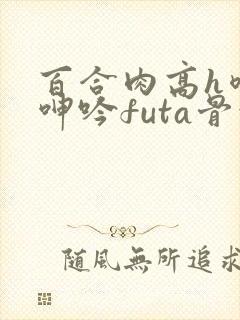 百合肉高h喷汁呻吟futa骨科封面