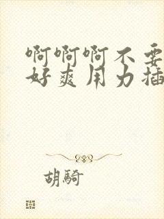 啊啊啊不要好大好爽用力插,我们