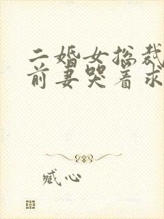 二婚女总裁后,前妻哭着求复合全文阅读