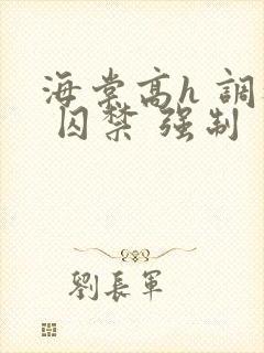 海棠高h 调教 囚禁 强制