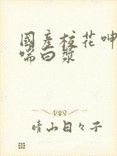 国产校花呻吟娇喘白浆