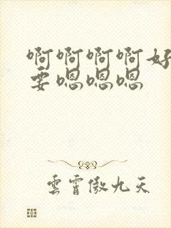 啊啊啊啊好爽不要嗯嗯嗯