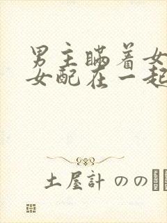 男主瞒着女主与女配在一起笔趣阁封面