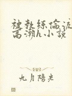 被教练伦流澡到高潮h小说