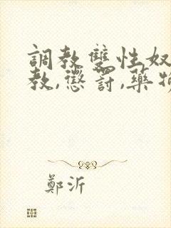 调教双性奴(调教,惩罚,药物,囚禁)