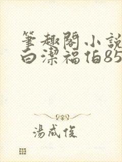 笔趣阁小说少妇白洁福伯85章