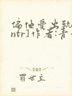 偏他爱出轨[逆ntr]作者:青溪