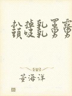 扒掉乳罩露出奶头吸乳男男