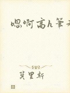 嗯啊高h笔趣阁