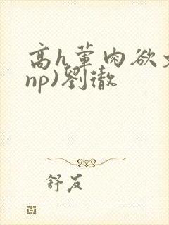 高h荤肉欲文(np)刘彻