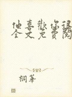 他喜欢你很久了全文免费阅读