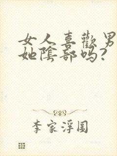 女人喜欢男人舔她阴部吗?