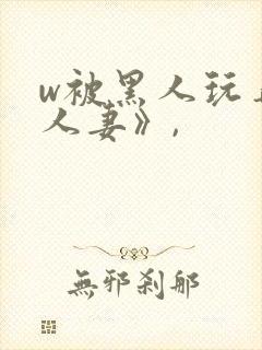 w被黑人玩弄的人妻》,