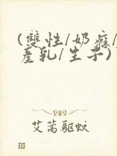 (双性/奶瘾/产乳/生子)男子