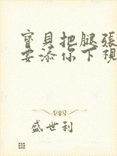 宝贝把腿张开我要添你下视频