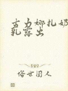 古力娜扎奶头全乳露出