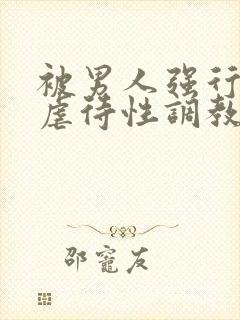 被男人强行捆绑虐待性调教