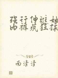 强行伸进她的小内裤疯狂揉摸视频