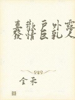 喜欢户外露出的发情巨乳人妻》