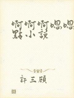 啊啊啊嗯嗯嗯慢点小说