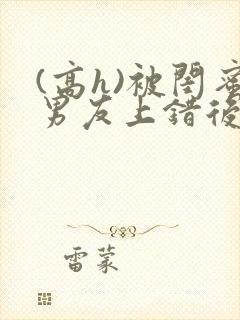 (高h)被闺蜜男友上错后