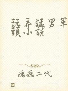 玩弄猛男军人乳头小说