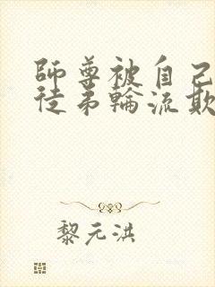 师尊被自己三个徒弟轮流欺负的小说