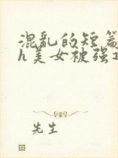 混乱的短篇合集h美女被强迫小说