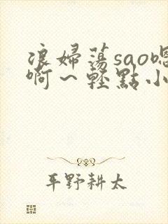 浪妇荡sao嗯啊～轻点小说