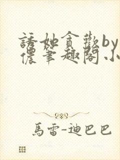 诱她贪欢by顾侬笔趣阁小说免费阅读