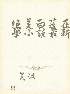 绝美白莲在线教学小说最新篇章